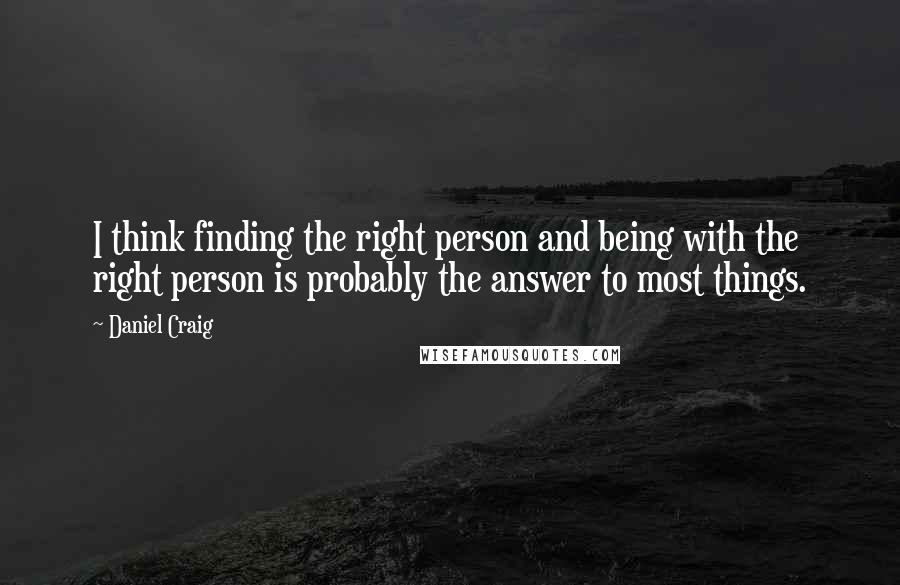 Daniel Craig Quotes: I think finding the right person and being with the right person is probably the answer to most things.