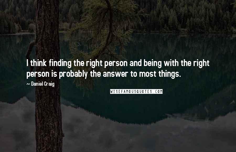 Daniel Craig Quotes: I think finding the right person and being with the right person is probably the answer to most things.