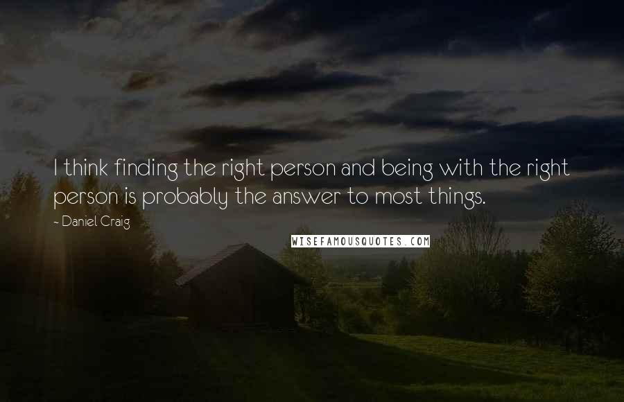 Daniel Craig Quotes: I think finding the right person and being with the right person is probably the answer to most things.