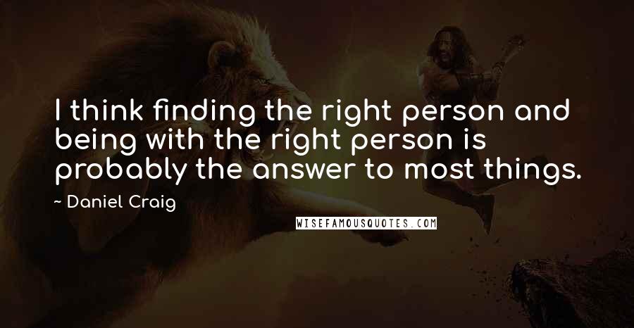 Daniel Craig Quotes: I think finding the right person and being with the right person is probably the answer to most things.