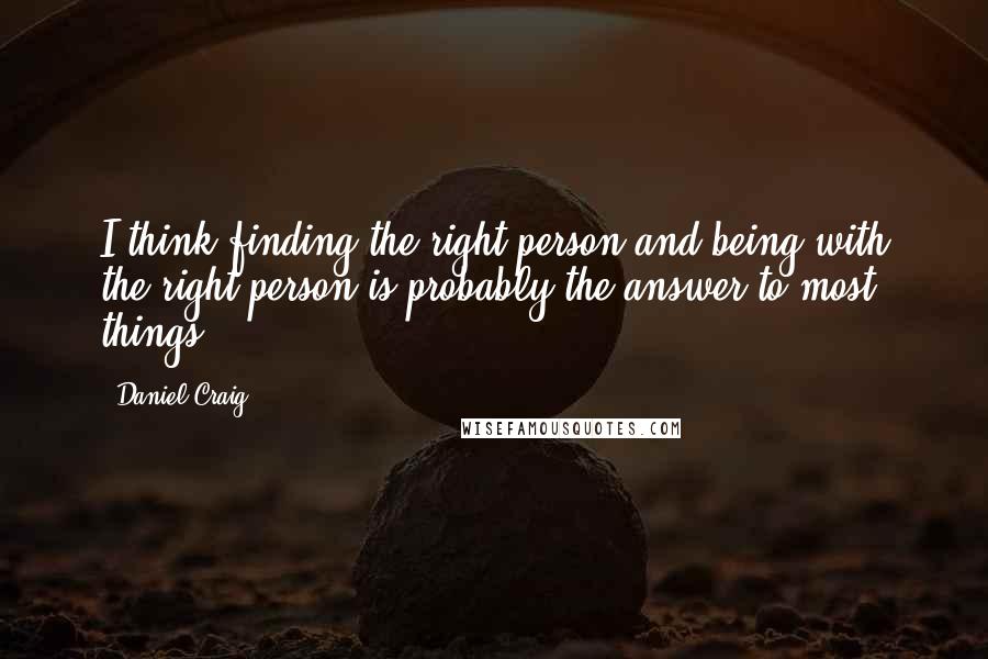 Daniel Craig Quotes: I think finding the right person and being with the right person is probably the answer to most things.