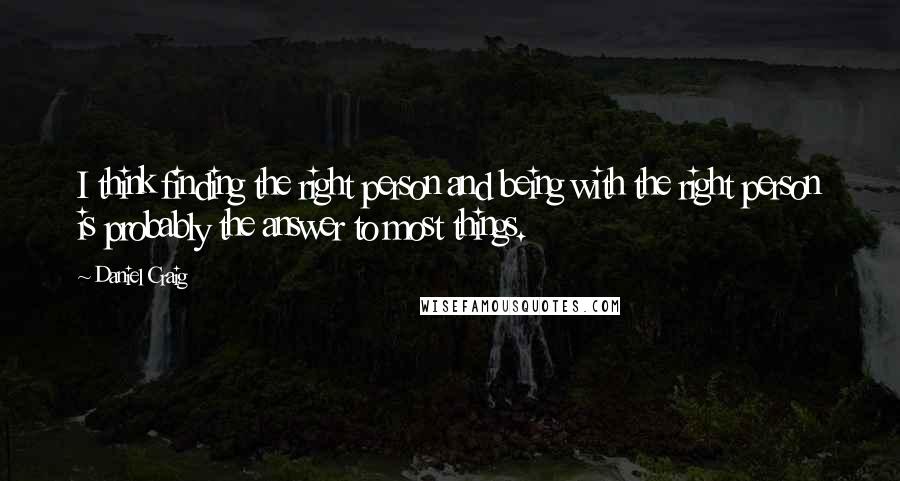 Daniel Craig Quotes: I think finding the right person and being with the right person is probably the answer to most things.