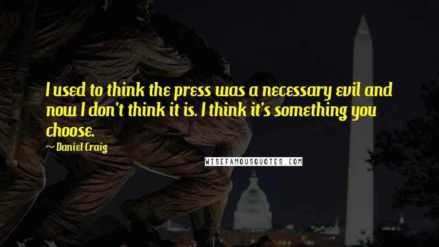 Daniel Craig Quotes: I used to think the press was a necessary evil and now I don't think it is. I think it's something you choose.