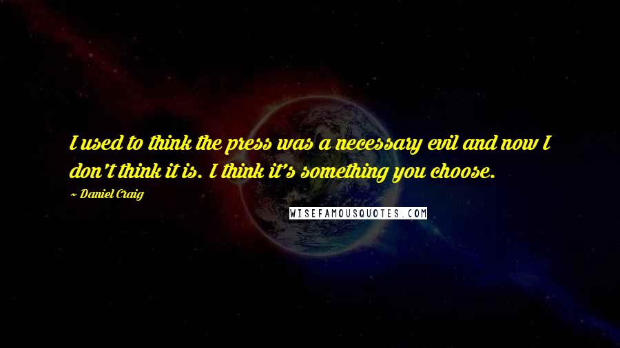 Daniel Craig Quotes: I used to think the press was a necessary evil and now I don't think it is. I think it's something you choose.