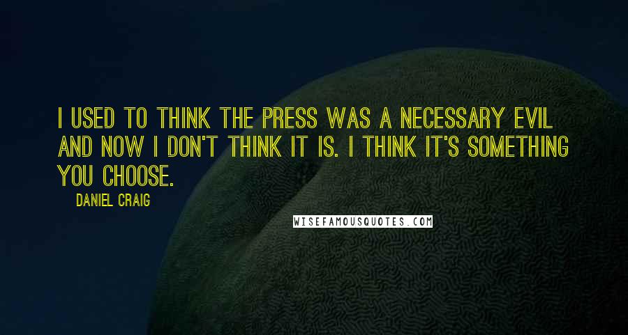 Daniel Craig Quotes: I used to think the press was a necessary evil and now I don't think it is. I think it's something you choose.