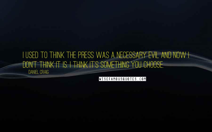 Daniel Craig Quotes: I used to think the press was a necessary evil and now I don't think it is. I think it's something you choose.