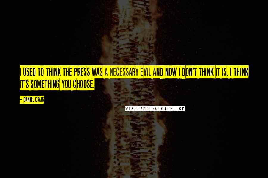 Daniel Craig Quotes: I used to think the press was a necessary evil and now I don't think it is. I think it's something you choose.