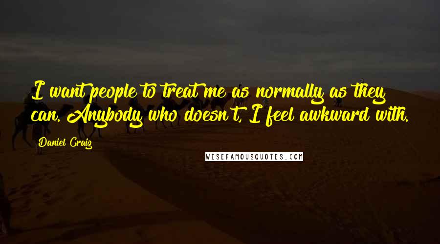 Daniel Craig Quotes: I want people to treat me as normally as they can. Anybody who doesn't, I feel awkward with.