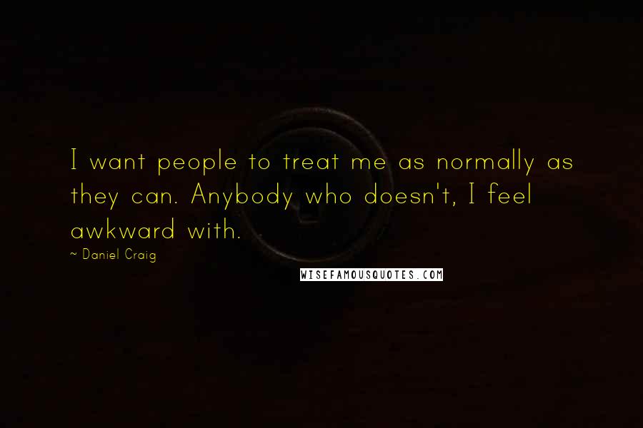 Daniel Craig Quotes: I want people to treat me as normally as they can. Anybody who doesn't, I feel awkward with.