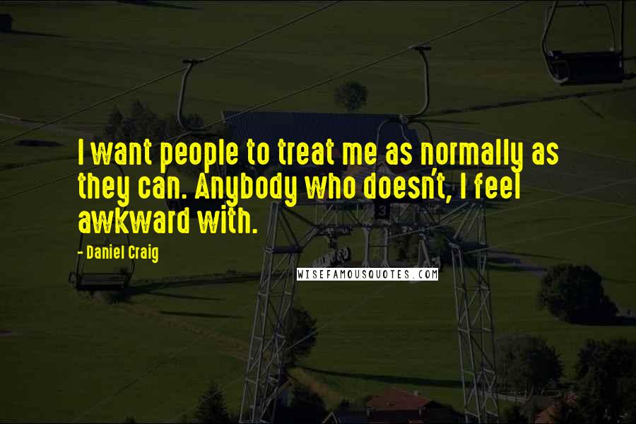 Daniel Craig Quotes: I want people to treat me as normally as they can. Anybody who doesn't, I feel awkward with.