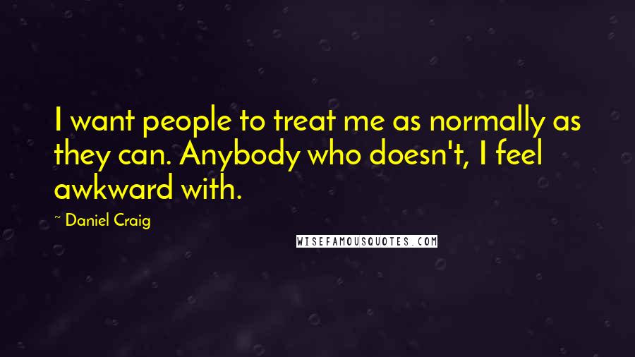 Daniel Craig Quotes: I want people to treat me as normally as they can. Anybody who doesn't, I feel awkward with.