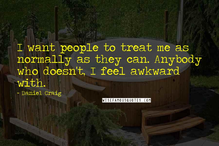Daniel Craig Quotes: I want people to treat me as normally as they can. Anybody who doesn't, I feel awkward with.