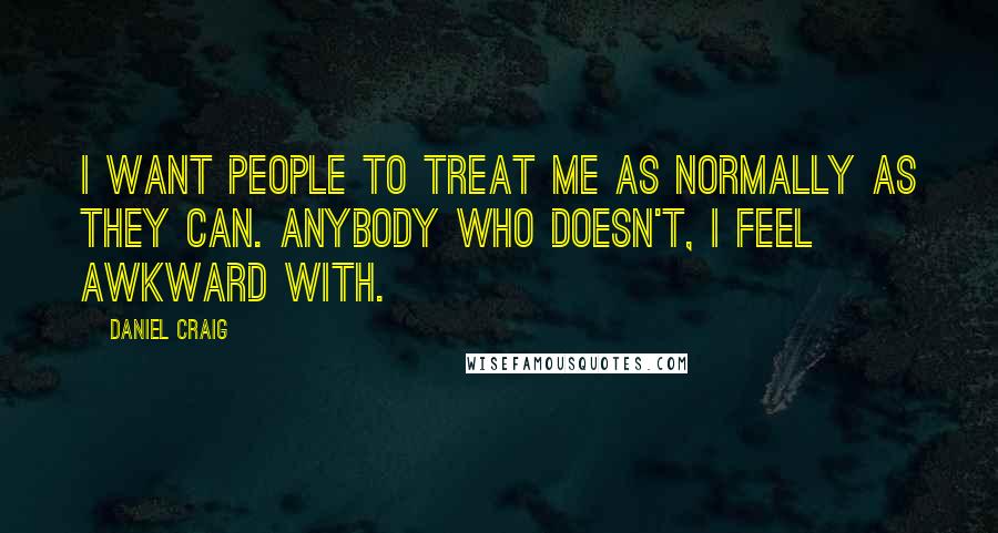 Daniel Craig Quotes: I want people to treat me as normally as they can. Anybody who doesn't, I feel awkward with.