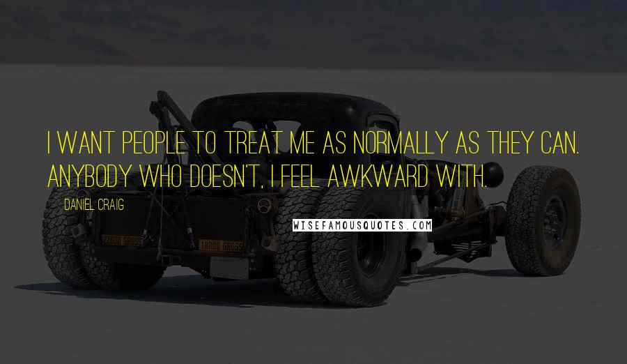 Daniel Craig Quotes: I want people to treat me as normally as they can. Anybody who doesn't, I feel awkward with.