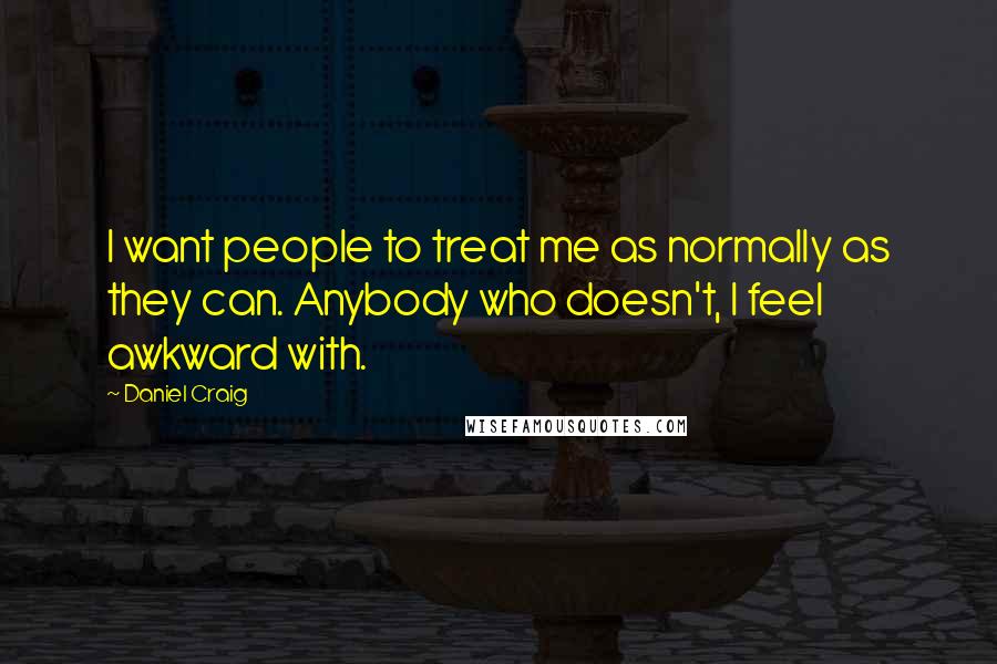 Daniel Craig Quotes: I want people to treat me as normally as they can. Anybody who doesn't, I feel awkward with.