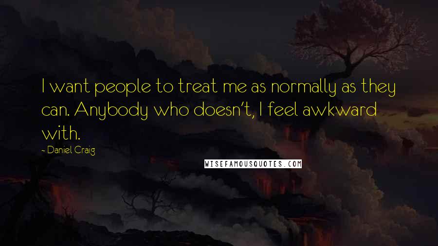 Daniel Craig Quotes: I want people to treat me as normally as they can. Anybody who doesn't, I feel awkward with.