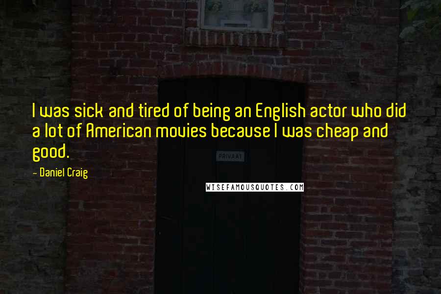 Daniel Craig Quotes: I was sick and tired of being an English actor who did a lot of American movies because I was cheap and good.