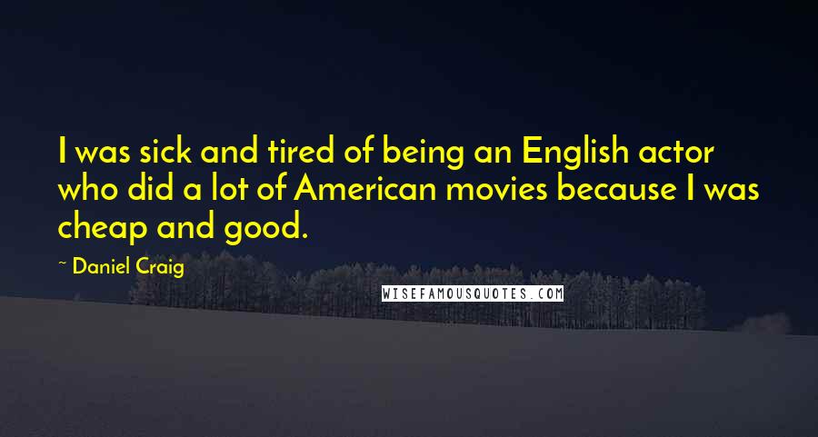 Daniel Craig Quotes: I was sick and tired of being an English actor who did a lot of American movies because I was cheap and good.