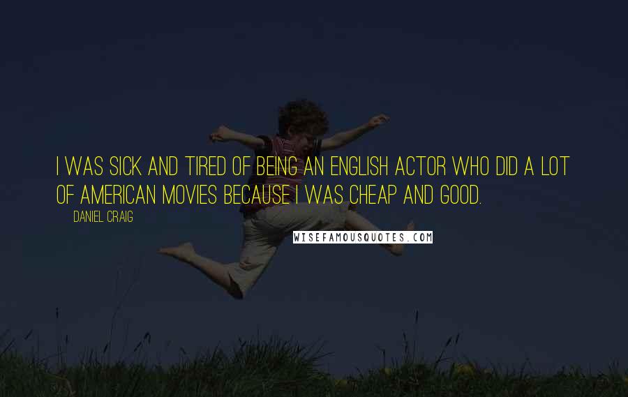 Daniel Craig Quotes: I was sick and tired of being an English actor who did a lot of American movies because I was cheap and good.