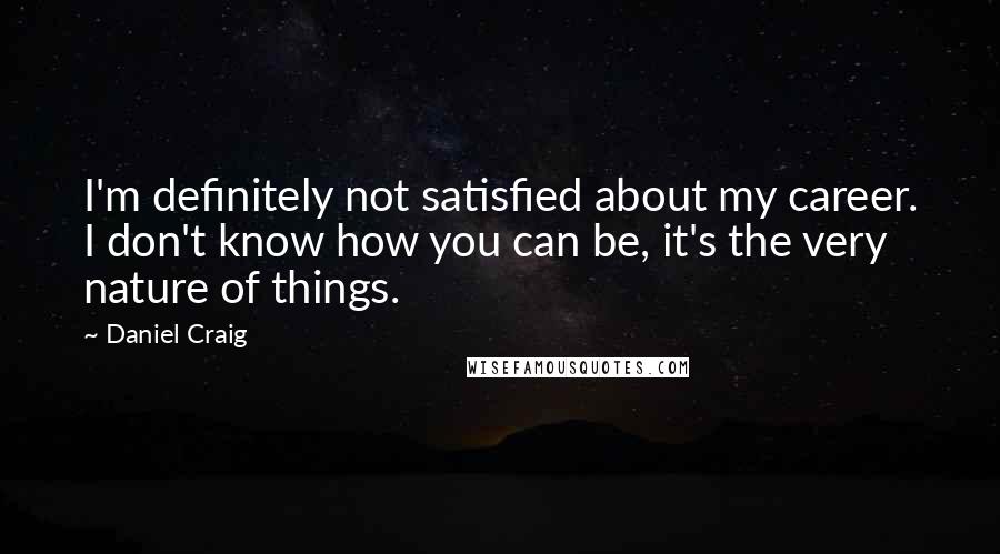 Daniel Craig Quotes: I'm definitely not satisfied about my career. I don't know how you can be, it's the very nature of things.