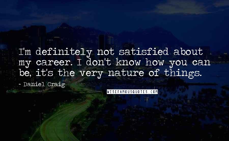 Daniel Craig Quotes: I'm definitely not satisfied about my career. I don't know how you can be, it's the very nature of things.