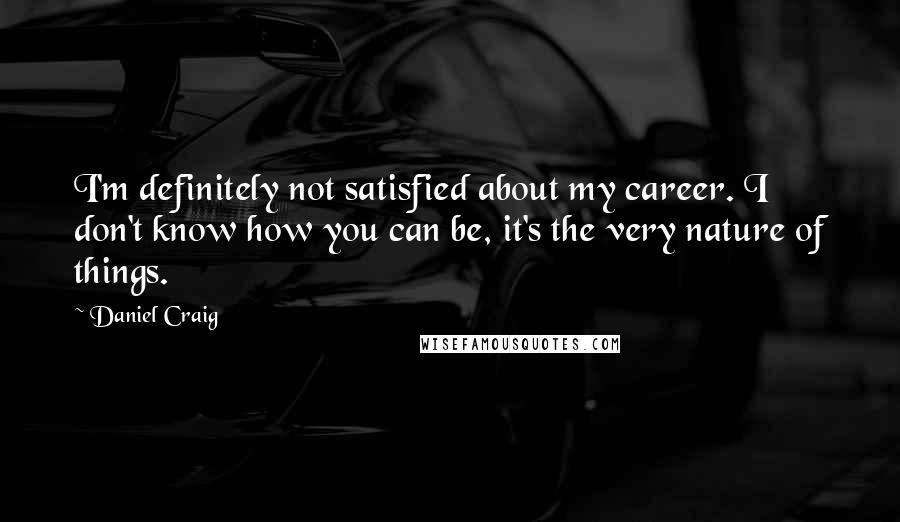 Daniel Craig Quotes: I'm definitely not satisfied about my career. I don't know how you can be, it's the very nature of things.