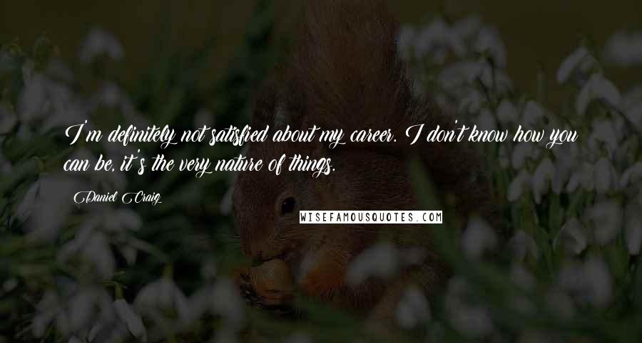 Daniel Craig Quotes: I'm definitely not satisfied about my career. I don't know how you can be, it's the very nature of things.