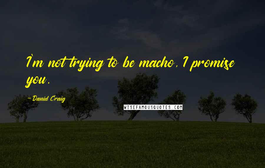 Daniel Craig Quotes: I'm not trying to be macho, I promise you.