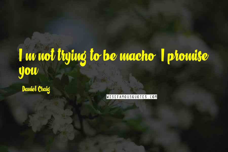 Daniel Craig Quotes: I'm not trying to be macho, I promise you.