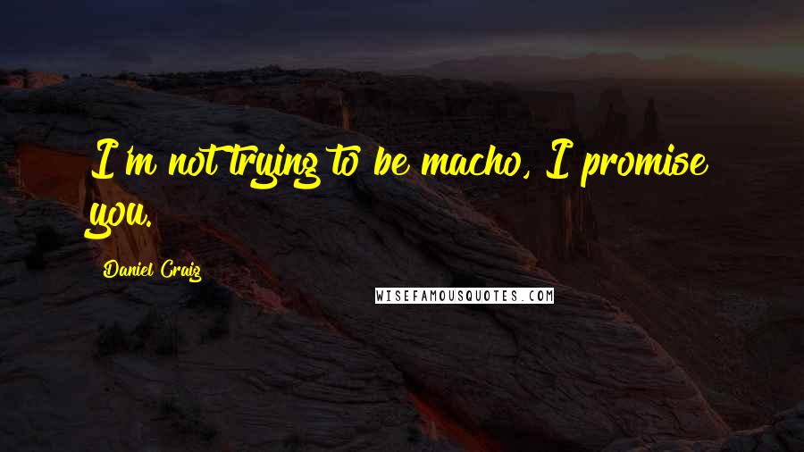 Daniel Craig Quotes: I'm not trying to be macho, I promise you.