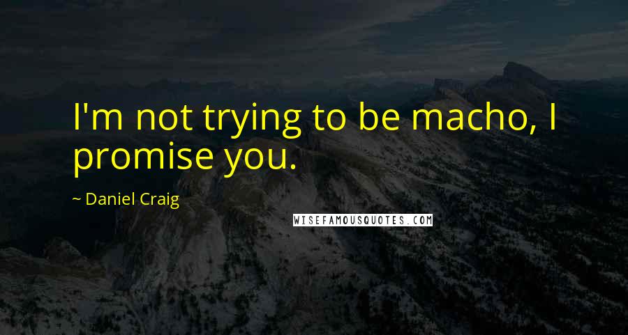 Daniel Craig Quotes: I'm not trying to be macho, I promise you.