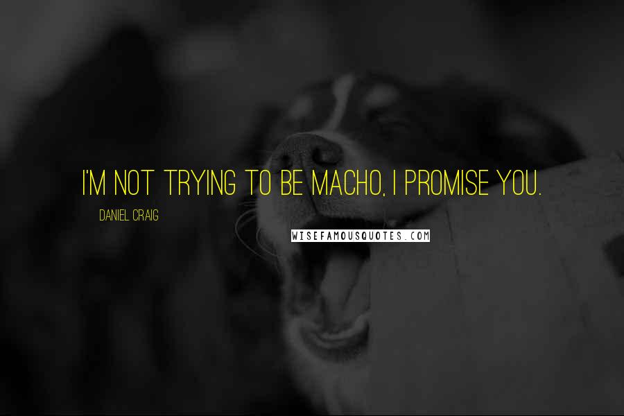 Daniel Craig Quotes: I'm not trying to be macho, I promise you.