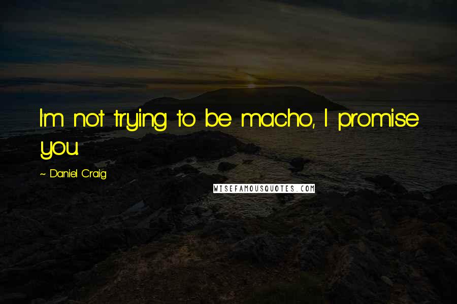 Daniel Craig Quotes: I'm not trying to be macho, I promise you.