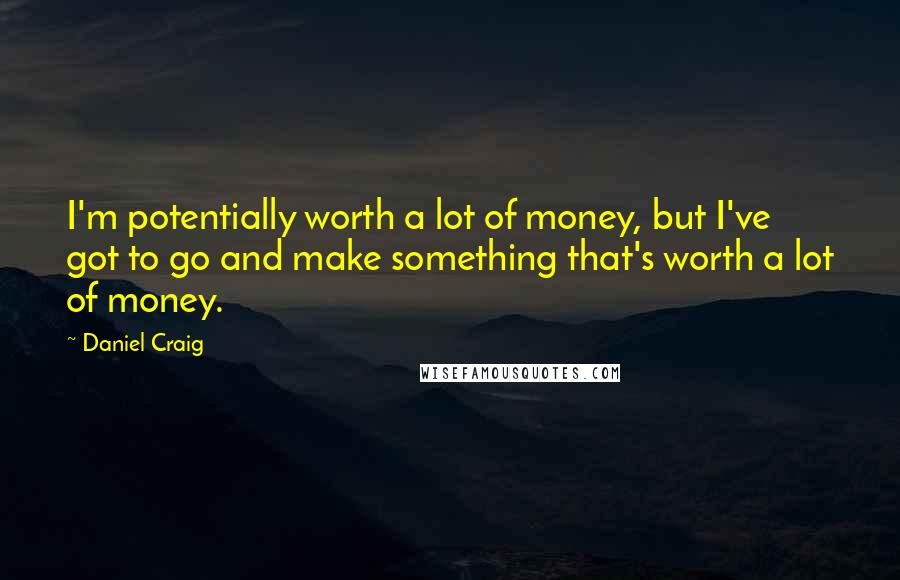 Daniel Craig Quotes: I'm potentially worth a lot of money, but I've got to go and make something that's worth a lot of money.