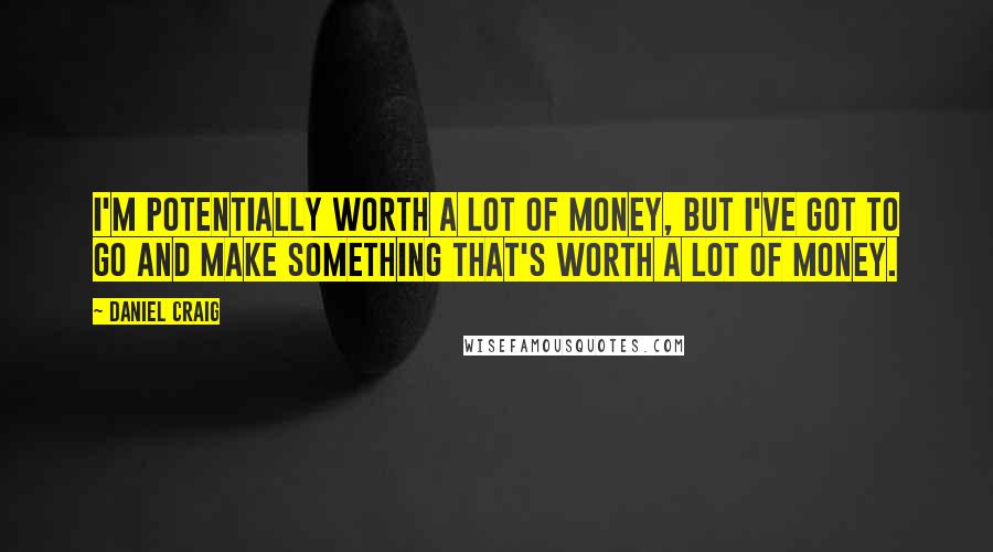 Daniel Craig Quotes: I'm potentially worth a lot of money, but I've got to go and make something that's worth a lot of money.