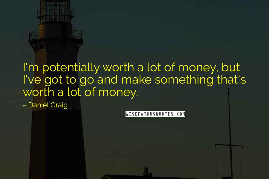 Daniel Craig Quotes: I'm potentially worth a lot of money, but I've got to go and make something that's worth a lot of money.