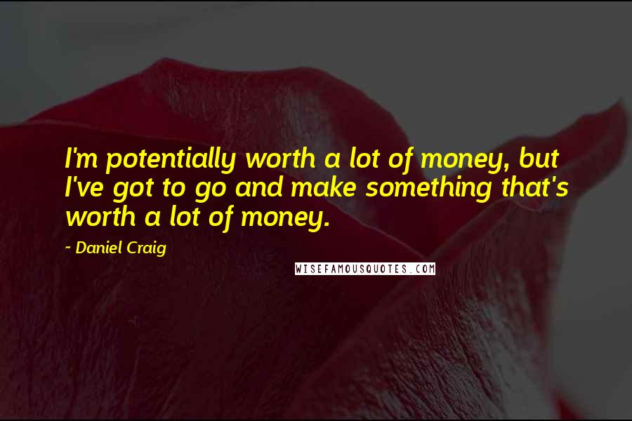 Daniel Craig Quotes: I'm potentially worth a lot of money, but I've got to go and make something that's worth a lot of money.