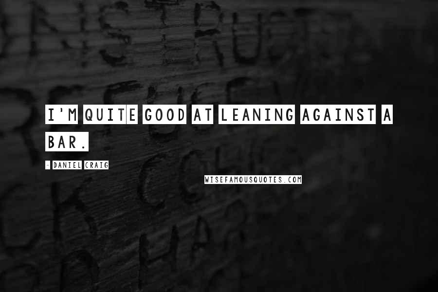 Daniel Craig Quotes: I'm quite good at leaning against a bar.