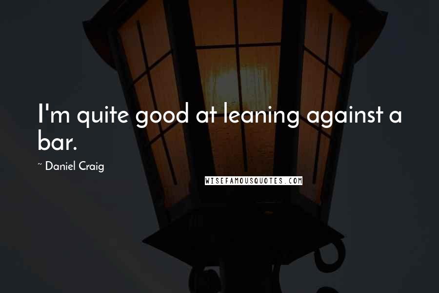 Daniel Craig Quotes: I'm quite good at leaning against a bar.