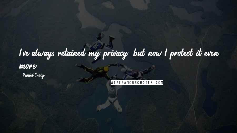 Daniel Craig Quotes: I've always retained my privacy, but now I protect it even more.