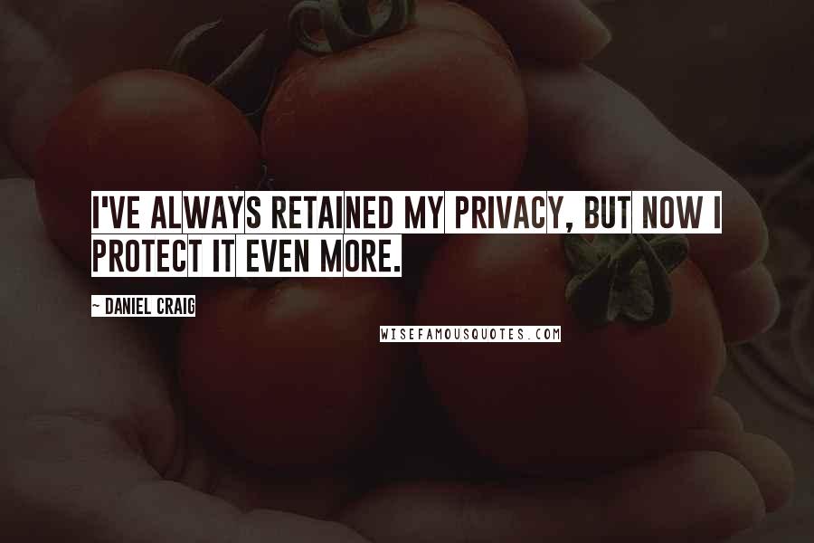 Daniel Craig Quotes: I've always retained my privacy, but now I protect it even more.