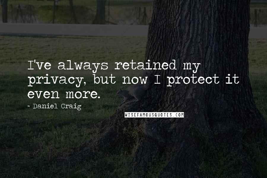 Daniel Craig Quotes: I've always retained my privacy, but now I protect it even more.