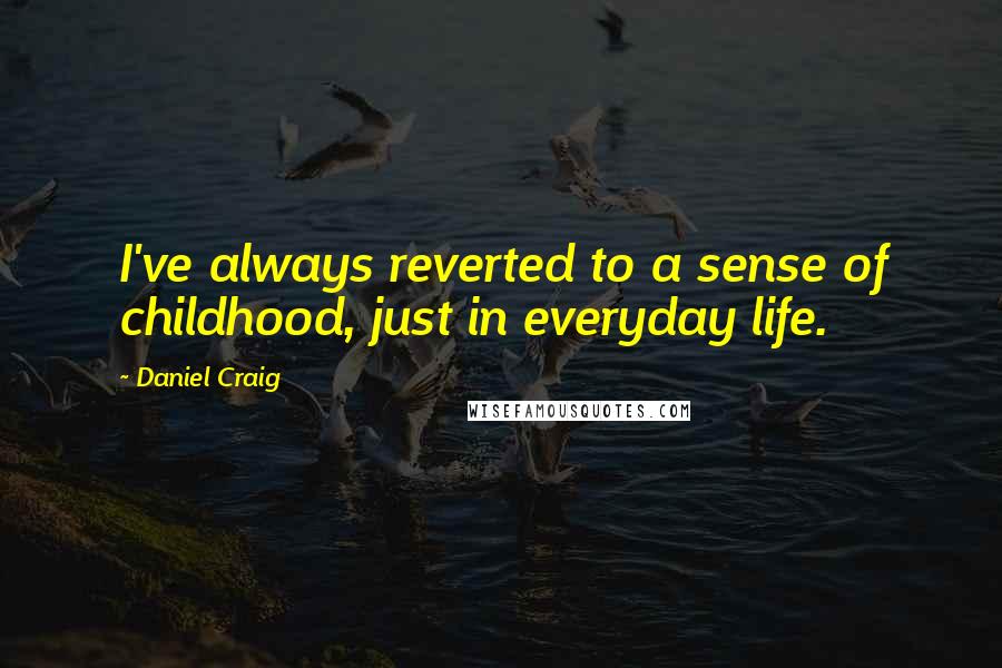 Daniel Craig Quotes: I've always reverted to a sense of childhood, just in everyday life.