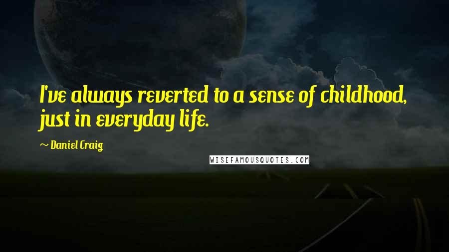 Daniel Craig Quotes: I've always reverted to a sense of childhood, just in everyday life.