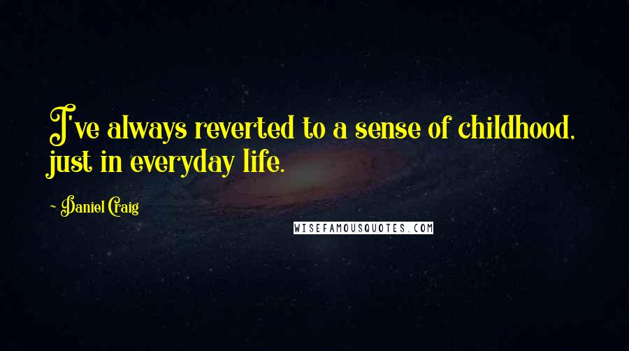 Daniel Craig Quotes: I've always reverted to a sense of childhood, just in everyday life.