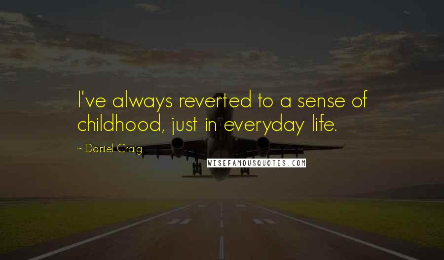 Daniel Craig Quotes: I've always reverted to a sense of childhood, just in everyday life.