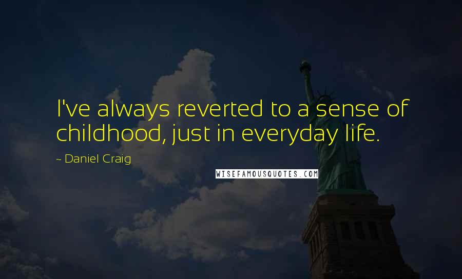 Daniel Craig Quotes: I've always reverted to a sense of childhood, just in everyday life.