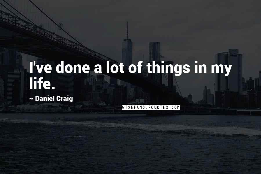 Daniel Craig Quotes: I've done a lot of things in my life.