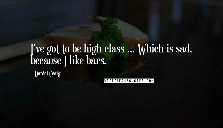 Daniel Craig Quotes: I've got to be high class ... Which is sad, because I like bars.