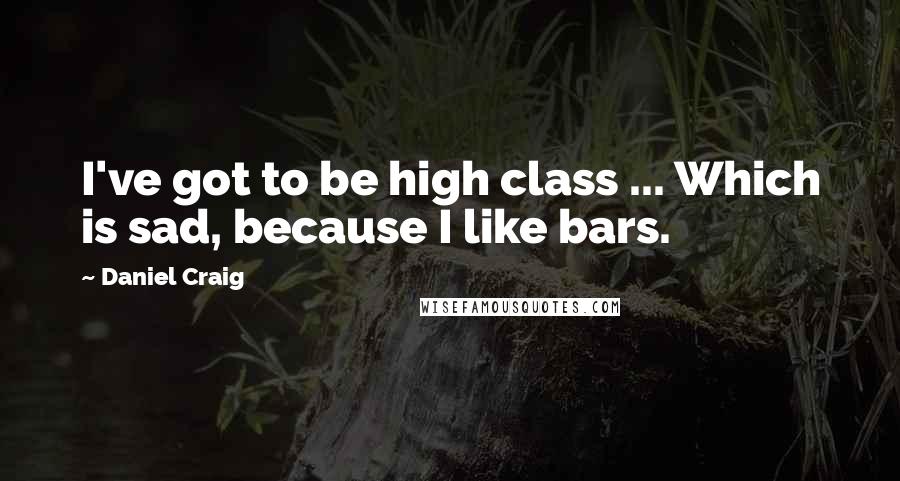 Daniel Craig Quotes: I've got to be high class ... Which is sad, because I like bars.